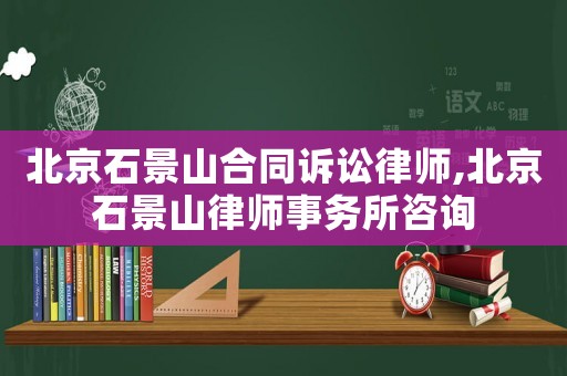北京石景山合同訴訟律師,北京石景山律師事務所咨詢
