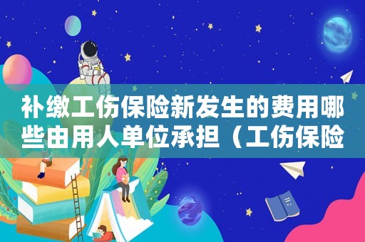 補(bǔ)繳工傷保險新發(fā)生的費(fèi)用哪些由用人單位承擔(dān)（工傷保險補(bǔ)繳程序）
