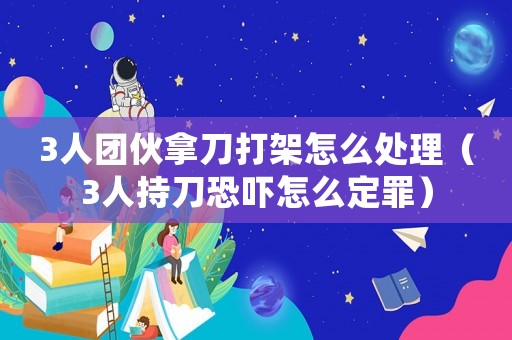 3人團伙拿刀打架怎么處理（3人持刀恐嚇怎么定罪）
