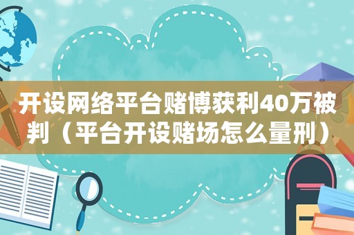 開設(shè)網(wǎng)絡(luò)平臺(tái)賭博獲利40萬(wàn)被判（平臺(tái)開設(shè)賭場(chǎng)怎么量刑）