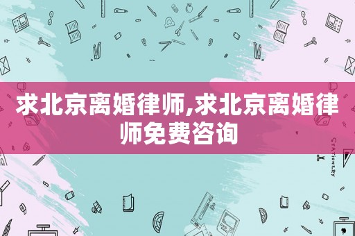 求北京離婚律師,求北京離婚律師免費咨詢