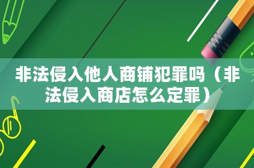 非法侵入他人商鋪犯罪嗎（非法侵入商店怎么定罪）
