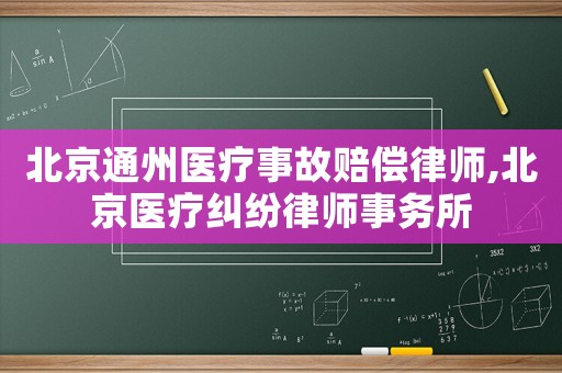 北京通州醫療事故賠償律師,北京醫療糾紛律師事務所