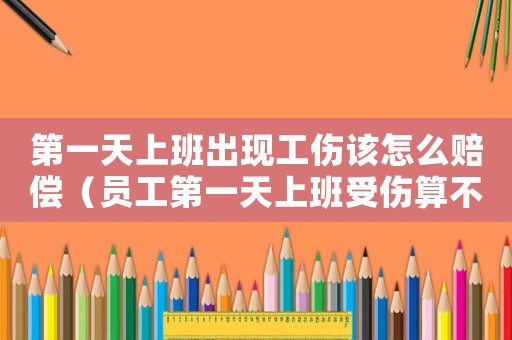 第一天上班出現(xiàn)工傷該怎么賠償（員工第一天上班受傷算不算工傷）
