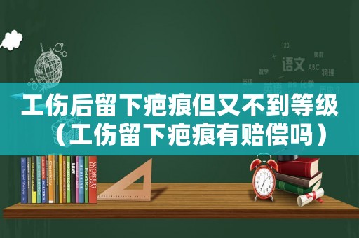 工傷后留下疤痕但又不到等級（工傷留下疤痕有賠償嗎）
