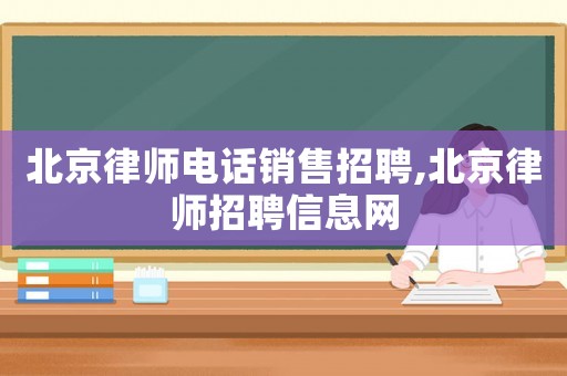 北京律師電話銷售招聘,北京律師招聘信息網(wǎng)