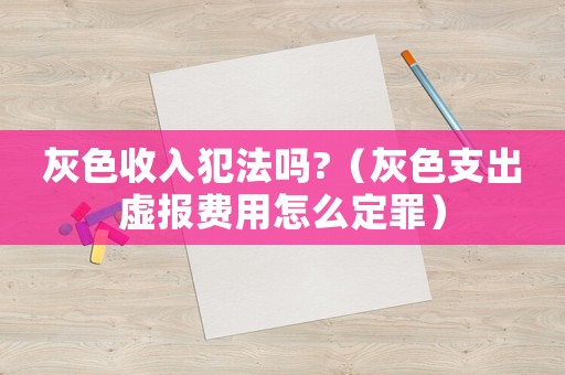 灰色收入犯法嗎?（灰色支出虛報費(fèi)用怎么定罪）