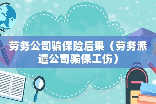勞務公司騙保險后果（勞務派遣公司騙保工傷）