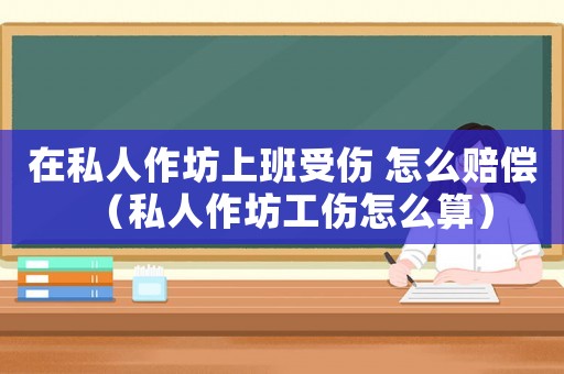 在私人作坊上班受傷 怎么賠償（私人作坊工傷怎么算）