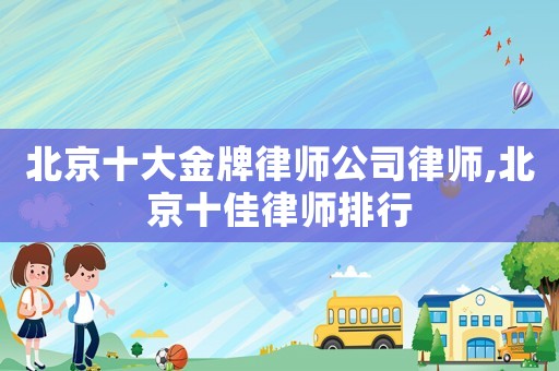 北京十大金牌律師公司律師,北京十佳律師排行