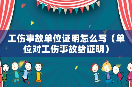 工傷事故單位證明怎么寫（單位對工傷事故給證明）