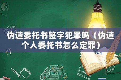 偽造委托書簽字犯罪嗎（偽造個人委托書怎么定罪）