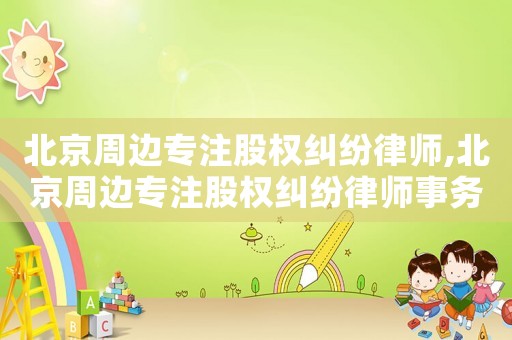 北京周邊專注股權糾紛律師,北京周邊專注股權糾紛律師事務所