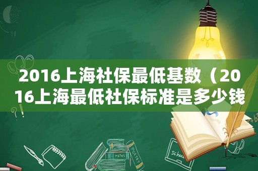 2016上海社保最低基數（2016上海最低社保標準是多少錢一年）