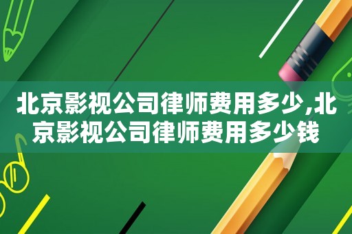 北京影視公司律師費用多少,北京影視公司律師費用多少錢