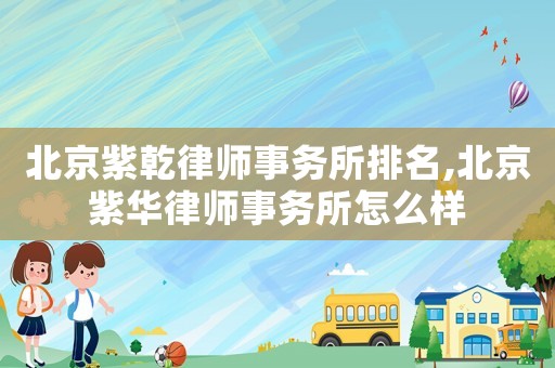 北京紫乾律師事務所排名,北京紫華律師事務所怎么樣