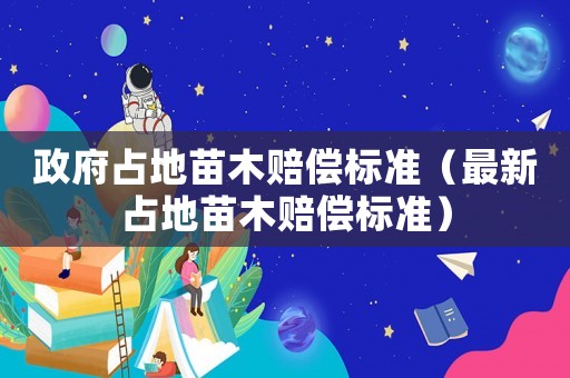 政府占地苗木賠償標準（最新占地苗木賠償標準）