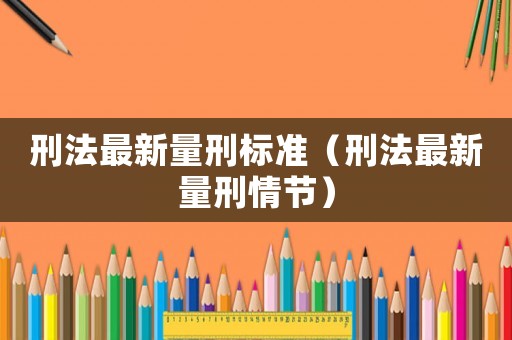 刑法最新量刑標(biāo)準(zhǔn)（刑法最新量刑情節(jié)）