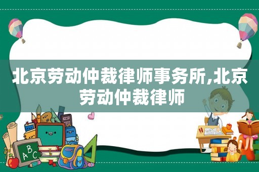北京勞動仲裁律師事務所,北京 勞動仲裁律師