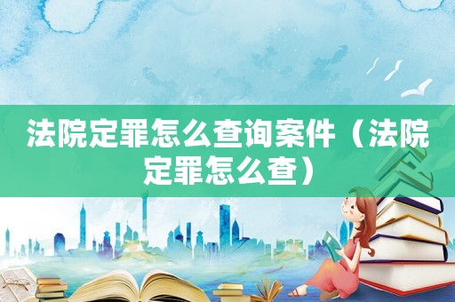 法院定罪怎么查詢案件（法院定罪怎么查）