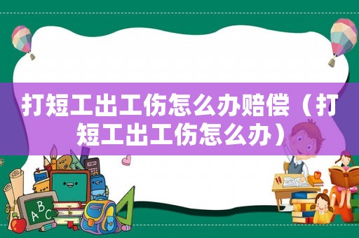 打短工出工傷怎么辦賠償（打短工出工傷怎么辦）