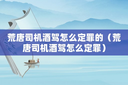 荒唐司機酒駕怎么定罪的（荒唐司機酒駕怎么定罪）