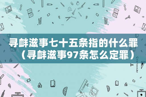 尋釁滋事七十五條指的什么罪（尋釁滋事97條怎么定罪）