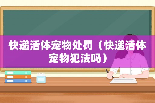 快遞活體寵物處罰（快遞活體寵物犯法嗎）