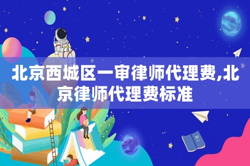 北京西城區(qū)一審律師代理費,北京律師代理費標(biāo)準(zhǔn)