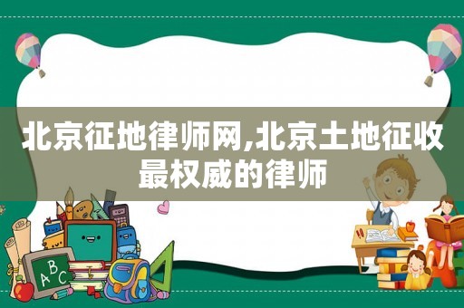 北京征地律師網,北京土地征收最權威的律師