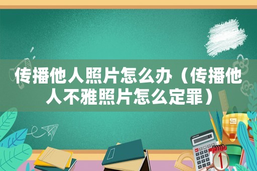 傳播他人照片怎么辦（傳播他人不雅照片怎么定罪）