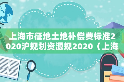上海市征地土地補償費標準2020滬規劃資源規2020（上海市征地土地補償費標準2013）
