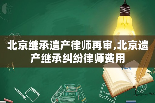 北京繼承遺產(chǎn)律師再審,北京遺產(chǎn)繼承糾紛律師費用