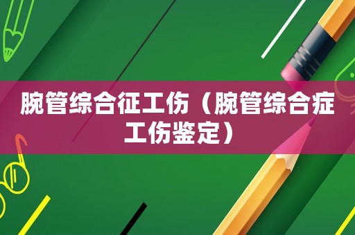 腕管綜合征工傷（腕管綜合癥工傷鑒定）