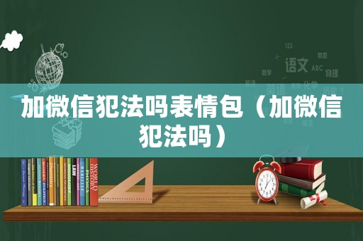 加微信犯法嗎表情包（加微信犯法嗎）