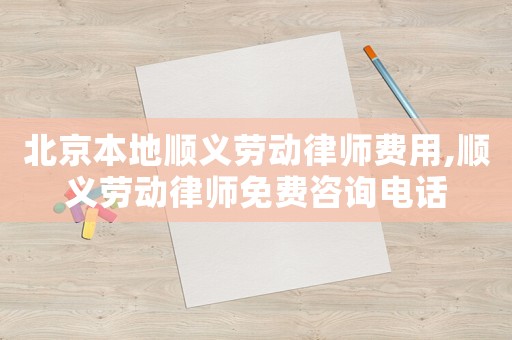 北京本地順義勞動律師費用,順義勞動律師免費咨詢電話