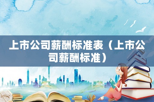 上市公司薪酬標準表（上市公司薪酬標準）