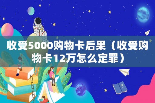 收受5000購物卡后果（收受購物卡12萬怎么定罪）