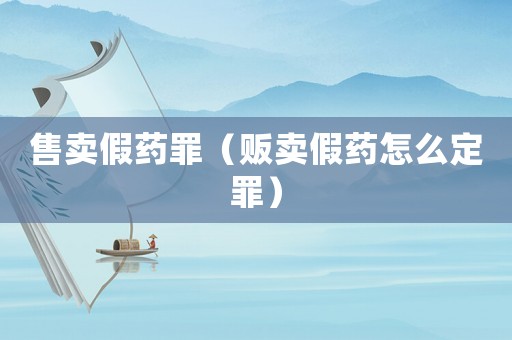 售賣假藥罪（販賣假藥怎么定罪）