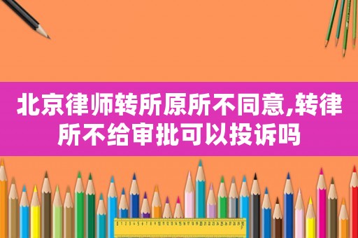 北京律師轉所原所不同意,轉律所不給審批可以投訴嗎
