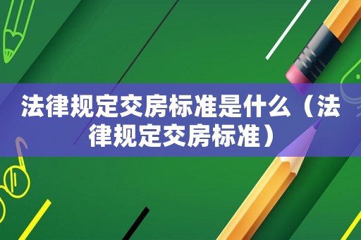 法律規定交房標準是什么（法律規定交房標準）