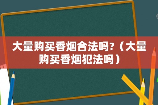 大量購(gòu)買香煙合法嗎?（大量購(gòu)買香煙犯法嗎）
