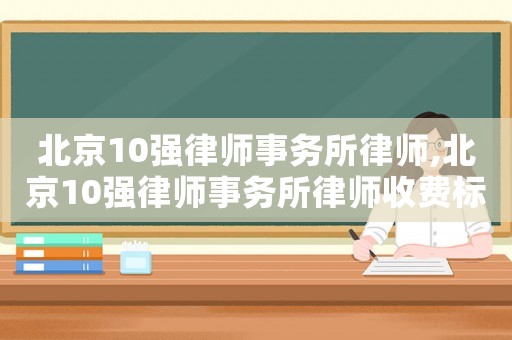北京10強(qiáng)律師事務(wù)所律師,北京10強(qiáng)律師事務(wù)所律師收費(fèi)標(biāo)準(zhǔn)