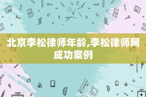 北京李松律師年齡,李松律師網成功案例