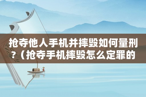 搶奪他人手機并摔毀如何量刑?（搶奪手機摔毀怎么定罪的）