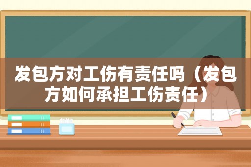 發(fā)包方對工傷有責(zé)任嗎（發(fā)包方如何承擔(dān)工傷責(zé)任）