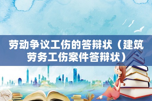 勞動爭議工傷的答辯狀（建筑勞務工傷案件答辯狀）