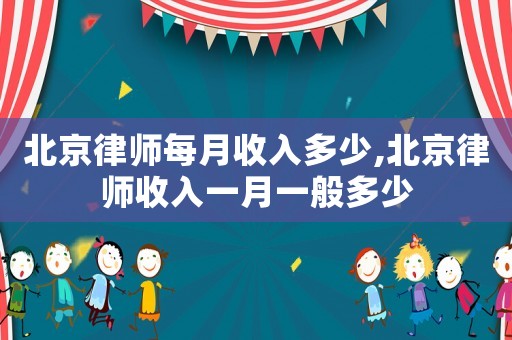 北京律師每月收入多少,北京律師收入一月一般多少