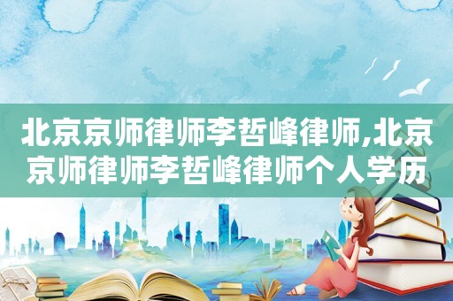 北京京師律師李哲峰律師,北京京師律師李哲峰律師個人學歷