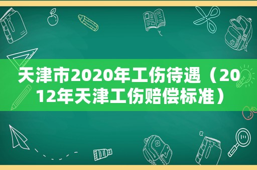 天津市2020年工傷待遇（2012年天津工傷賠償標(biāo)準(zhǔn)）